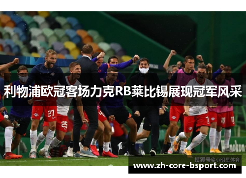 利物浦欧冠客场力克RB莱比锡展现冠军风采 利物浦欧冠客场力克RB莱比锡展现冠军风采