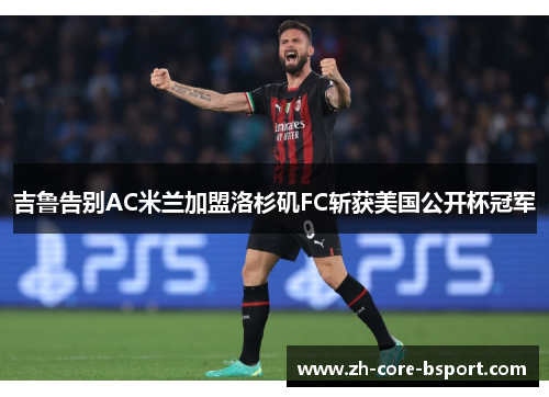 吉鲁告别AC米兰加盟洛杉矶FC斩获美国公开杯冠军 吉鲁告别AC米兰加盟洛杉矶FC斩获美国公开杯冠军