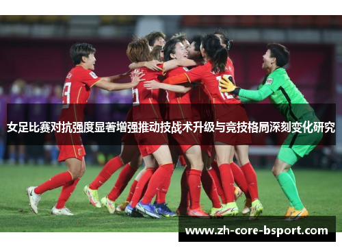 女足比赛对抗强度显著增强推动技战术升级与竞技格局深刻变化研究