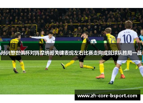 孙兴慜世俱杯对阵摩纳哥关键表现左右比赛走向成就球队胜局一战
