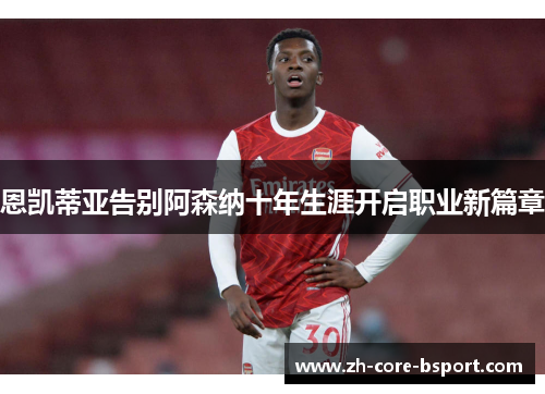 恩凯蒂亚告别阿森纳十年生涯开启职业新篇章 恩凯蒂亚告别阿森纳十年生涯开启职业新篇章