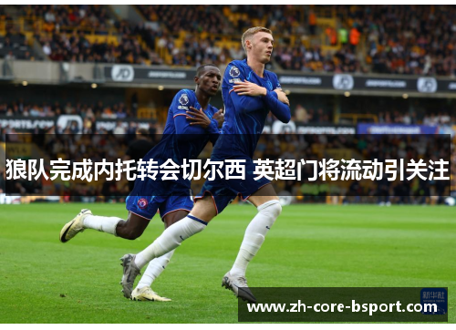 狼队完成内托转会切尔西 英超门将流动引关注