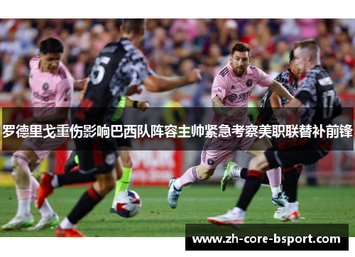 罗德里戈重伤影响巴西队阵容主帅紧急考察美职联替补前锋 罗德里戈重伤影响巴西队阵容主帅紧急考察美职联替补前锋